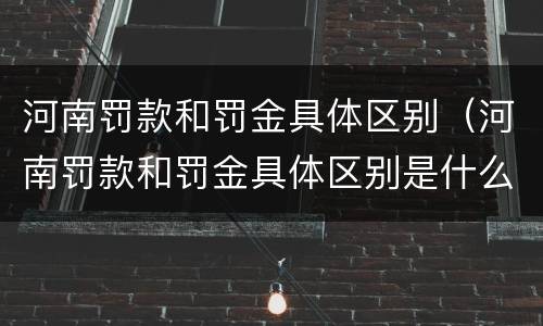 河南罚款和罚金具体区别（河南罚款和罚金具体区别是什么）