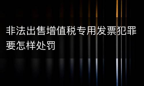 非法出售增值税专用发票犯罪要怎样处罚