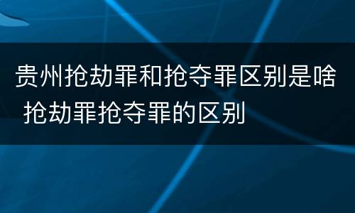贵州抢劫罪和抢夺罪区别是啥 抢劫罪抢夺罪的区别