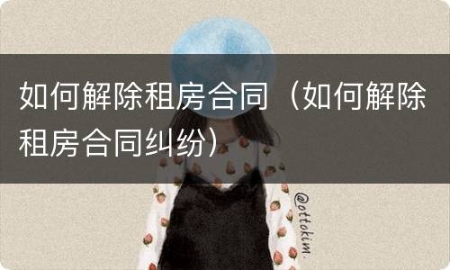 如何解除租房合同（如何解除租房合同纠纷）