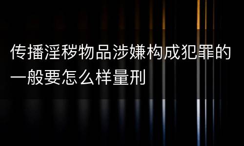 传播淫秽物品涉嫌构成犯罪的一般要怎么样量刑