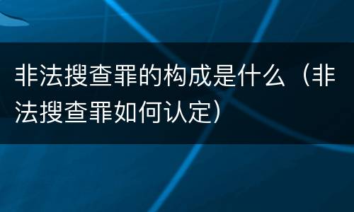 非法搜查罪的构成是什么（非法搜查罪如何认定）