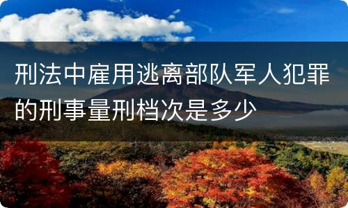 刑法中雇用逃离部队军人犯罪的刑事量刑档次是多少