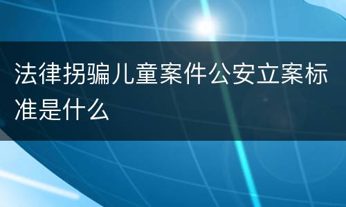 法律拐骗儿童案件公安立案标准是什么