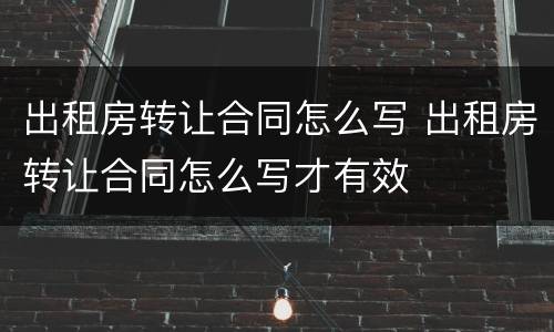 出租房转让合同怎么写 出租房转让合同怎么写才有效
