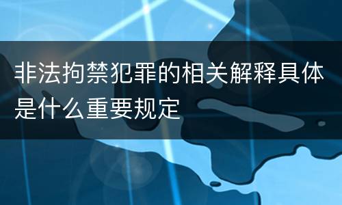 非法拘禁犯罪的相关解释具体是什么重要规定