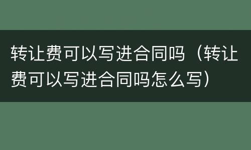 转让费可以写进合同吗（转让费可以写进合同吗怎么写）