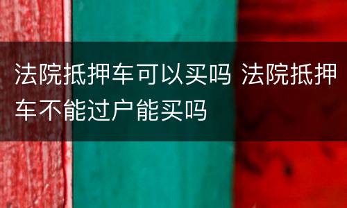 法院抵押车可以买吗 法院抵押车不能过户能买吗