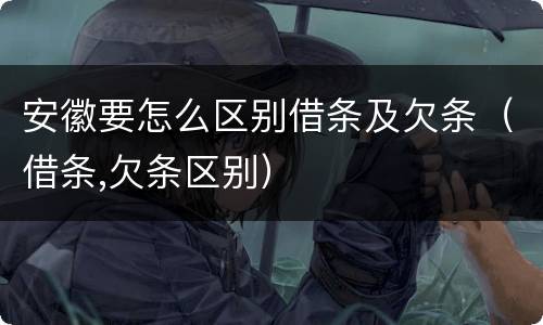 安徽要怎么区别借条及欠条（借条,欠条区别）