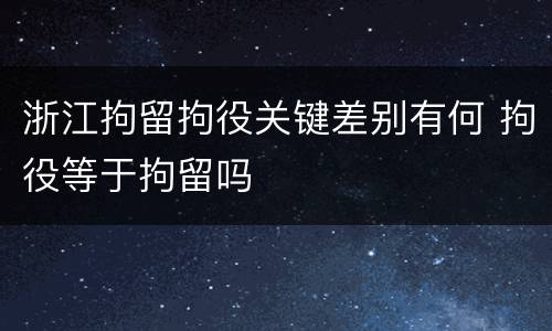 浙江拘留拘役关键差别有何 拘役等于拘留吗