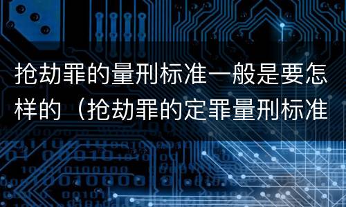 抢劫罪的量刑标准一般是要怎样的（抢劫罪的定罪量刑标准）