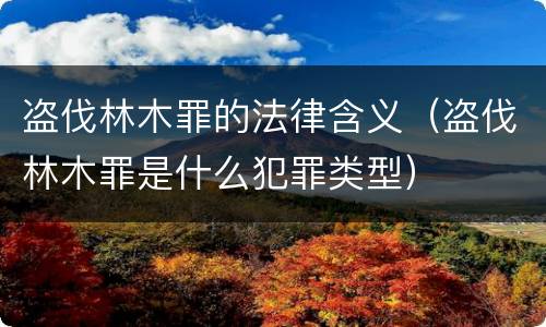 盗伐林木罪的法律含义（盗伐林木罪是什么犯罪类型）
