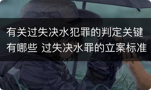有关过失决水犯罪的判定关键有哪些 过失决水罪的立案标准