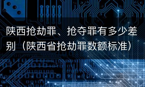 陕西抢劫罪、抢夺罪有多少差别（陕西省抢劫罪数额标准）