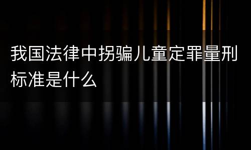 我国法律中拐骗儿童定罪量刑标准是什么