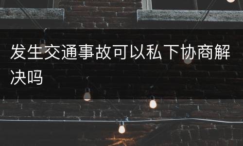 发生交通事故可以私下协商解决吗