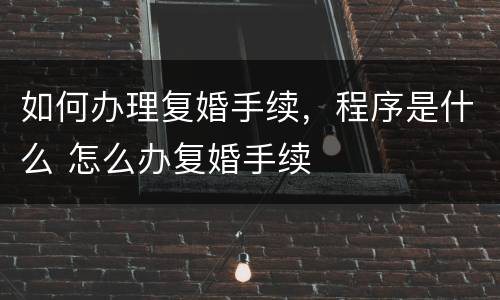 如何办理复婚手续，程序是什么 怎么办复婚手续
