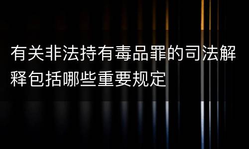 有关非法持有毒品罪的司法解释包括哪些重要规定