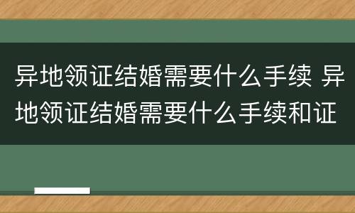 异地领证结婚需要什么手续 异地领证结婚需要什么手续和证件