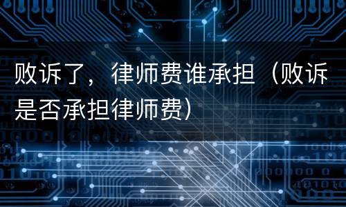 败诉了，律师费谁承担（败诉是否承担律师费）