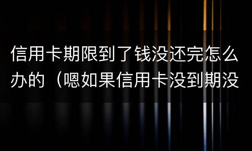 信用卡期限到了钱没还完怎么办的（嗯如果信用卡没到期没还款会有什么后果）