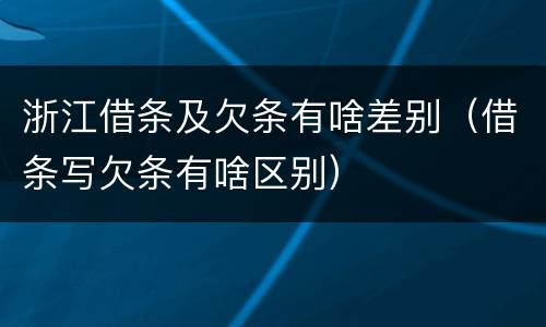 浙江借条及欠条有啥差别（借条写欠条有啥区别）