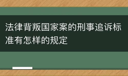 法律背叛国家案的刑事追诉标准有怎样的规定