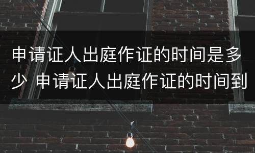 申请证人出庭作证的时间是多少 申请证人出庭作证的时间到底是什么时候