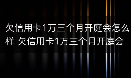 欠信用卡1万三个月开庭会怎么样 欠信用卡1万三个月开庭会怎么样呢