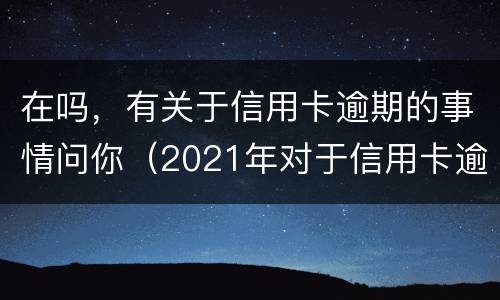 在吗，有关于信用卡逾期的事情问你（2021年对于信用卡逾期的处理）