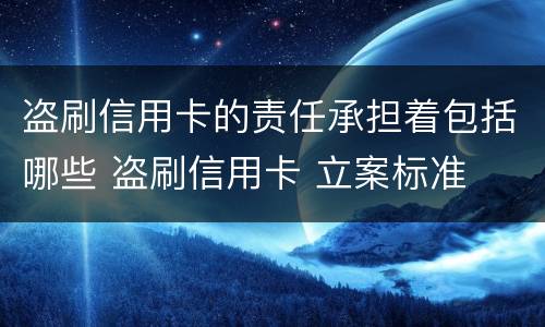 盗刷信用卡的责任承担着包括哪些 盗刷信用卡 立案标准