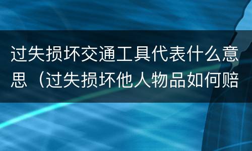 过失损坏交通工具代表什么意思（过失损坏他人物品如何赔偿）