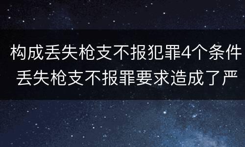构成丢失枪支不报犯罪4个条件 丢失枪支不报罪要求造成了严重后果的才构成犯罪