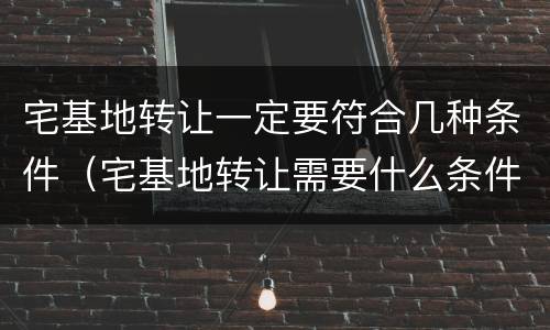 宅基地转让一定要符合几种条件（宅基地转让需要什么条件）