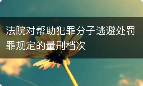 法院对帮助犯罪分子逃避处罚罪规定的量刑档次