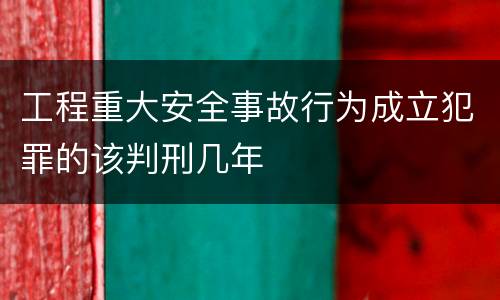 工程重大安全事故行为成立犯罪的该判刑几年