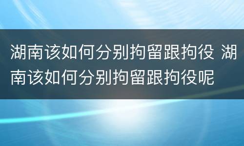 湖南该如何分别拘留跟拘役 湖南该如何分别拘留跟拘役呢