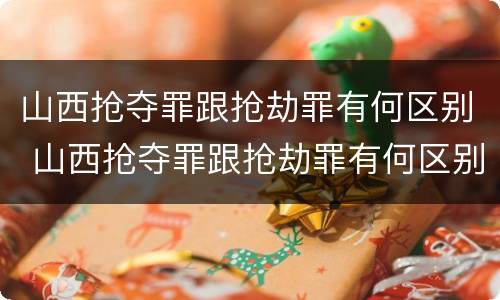 山西抢夺罪跟抢劫罪有何区别 山西抢夺罪跟抢劫罪有何区别和联系