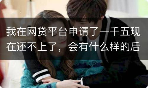 我在网贷平台申请了一千五现在还不上了，会有什么样的后果