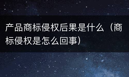 产品商标侵权后果是什么（商标侵权是怎么回事）