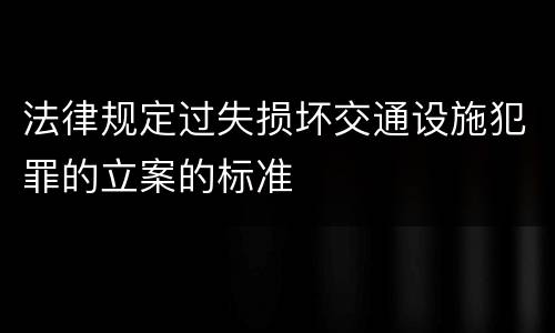 法律规定过失损坏交通设施犯罪的立案的标准
