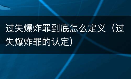 过失爆炸罪到底怎么定义（过失爆炸罪的认定）