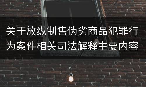 关于放纵制售伪劣商品犯罪行为案件相关司法解释主要内容有哪些