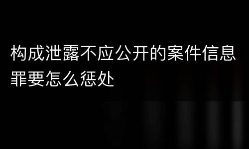 构成泄露不应公开的案件信息罪要怎么惩处