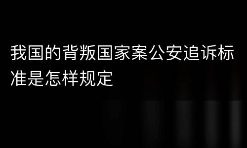 我国的背叛国家案公安追诉标准是怎样规定