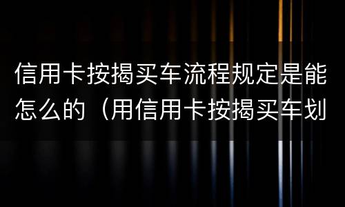 信用卡按揭买车流程规定是能怎么的（用信用卡按揭买车划算还是银行贷款划算）