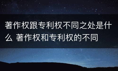 著作权跟专利权不同之处是什么 著作权和专利权的不同