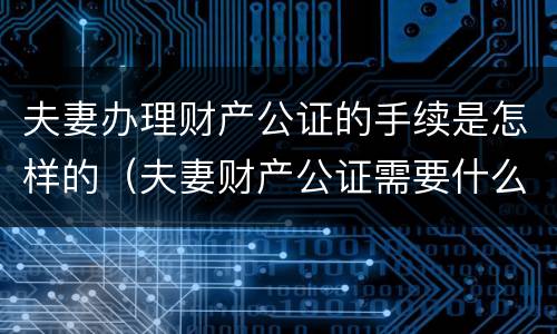 夫妻办理财产公证的手续是怎样的（夫妻财产公证需要什么手续）