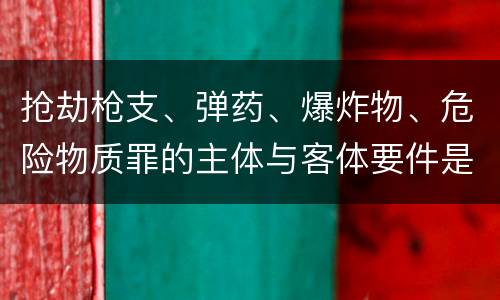 抢劫枪支、弹药、爆炸物、危险物质罪的主体与客体要件是什么