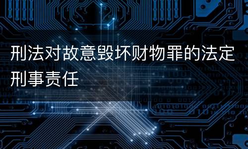 刑法对故意毁坏财物罪的法定刑事责任